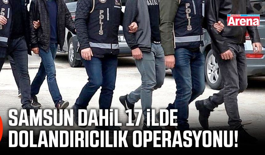 Samsun dahil 17 ilde dolandırıcılık operasyonu!
