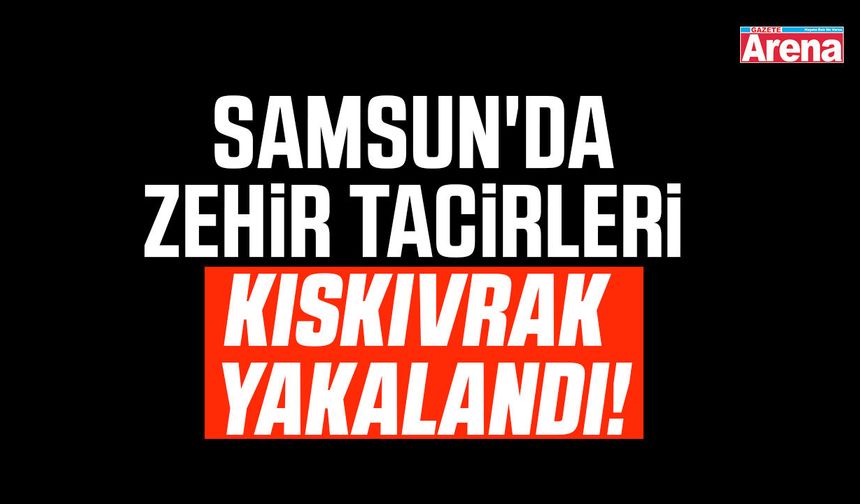 Samsun'da zehir tacirleri kıskıvrak yakalandı!