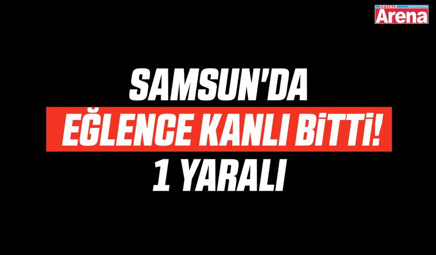 Samsun'da eğlence kanlı bitti!