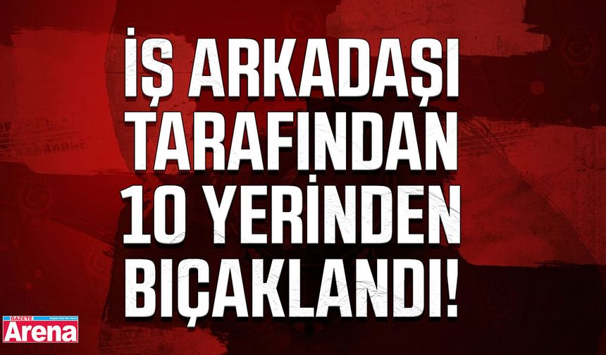 Mesai arkadaşı tarafından 10 yerinden bıçaklandı!