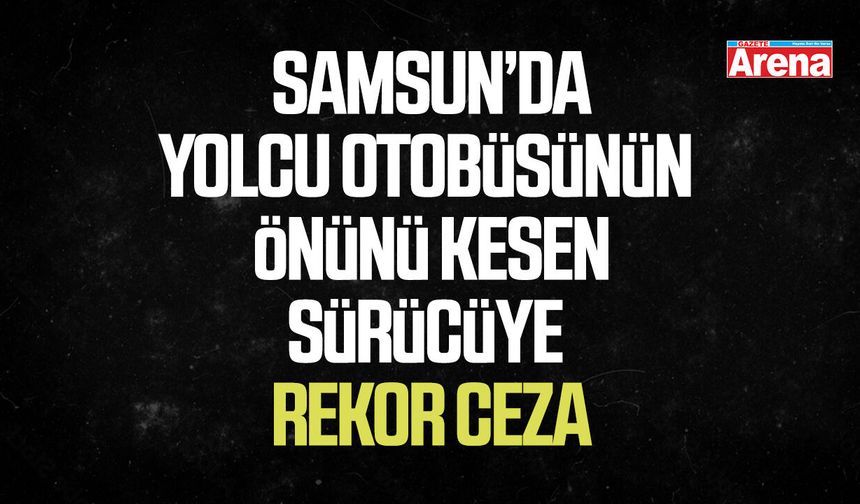 Samsun’da yolcu otobüsünün önünü kesen sürücüye rekor ceza