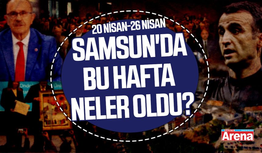 20 Nisan-26 Nisan Samsun'da bu hafta neler oldu?