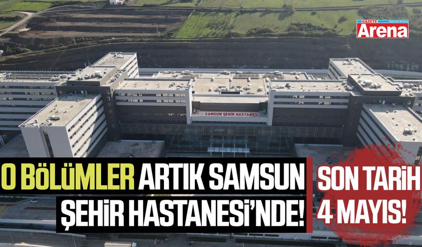 O bölümler artık Samsun Şehir Hastanesi'nde: Son tarih 4 Mayıs!