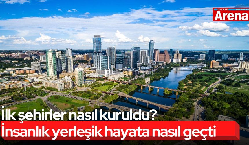İlk şehirler nasıl kuruldu? İnsanlık yerleşik hayata nasıl geçti