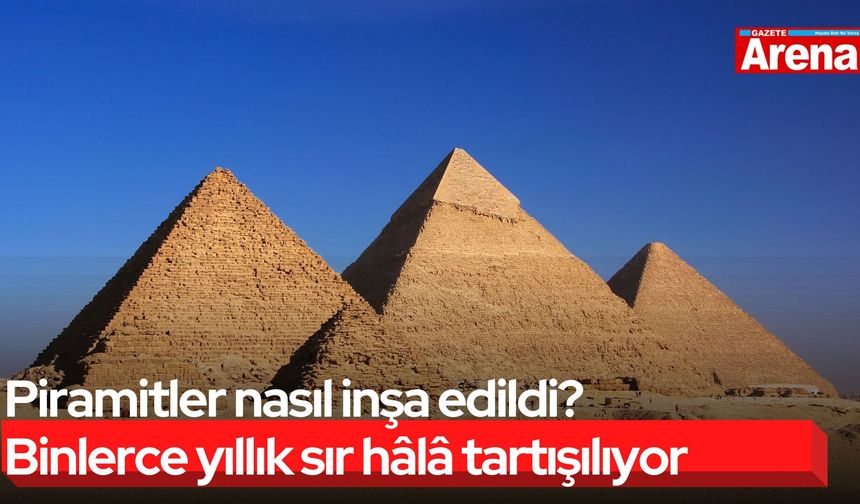 Piramitler nasıl inşa edildi? Binlerce yıllık sır hâlâ tartışılıyor