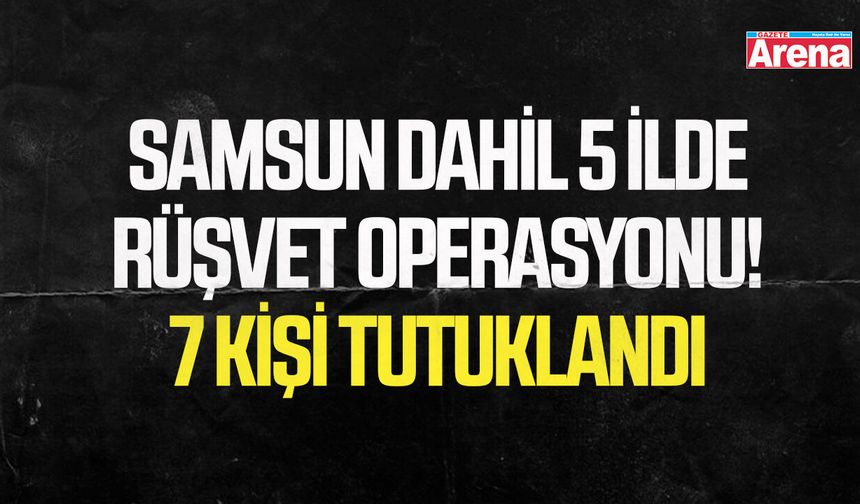 Samsun dahil 5 ilde rüşvet operasyonu! 7 kişi tutuklandı
