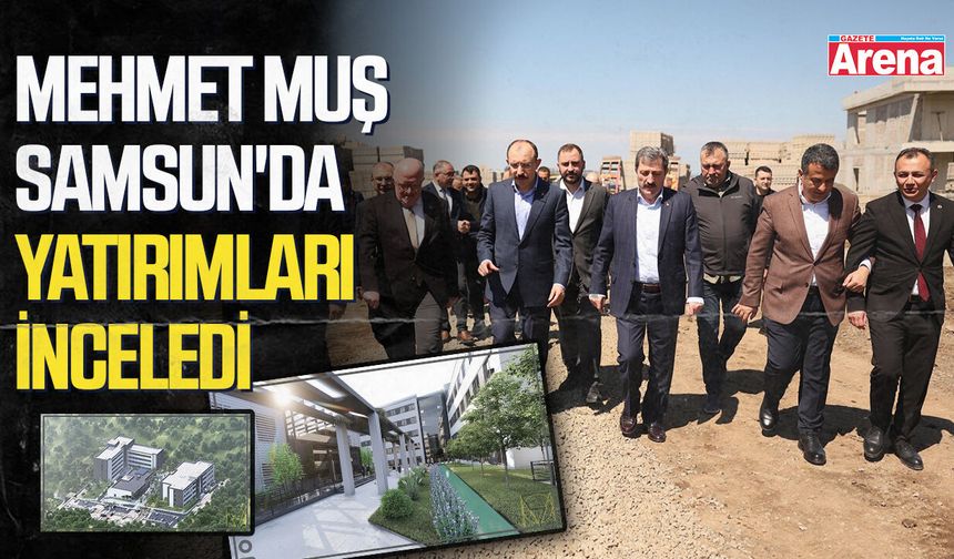Dr. Mehmet Muş Samsun'da yatırımları inceledi