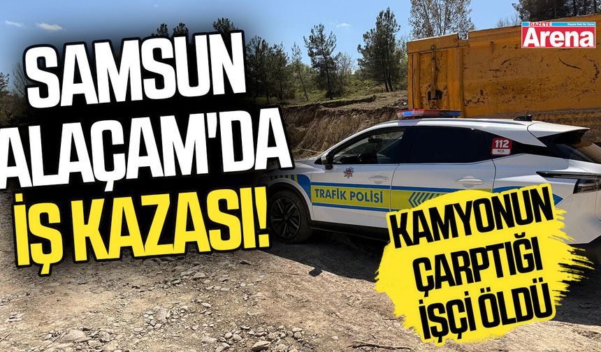 Samsun Alaçam'da iş kazası! Kamyonun çarptığı işçi öldü