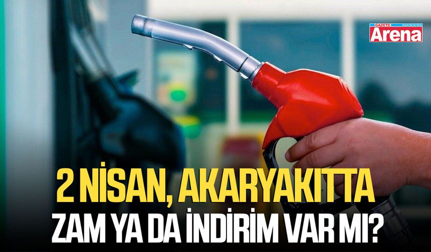 2 Nisan, akaryakıtta zam ya da indirim var mı?