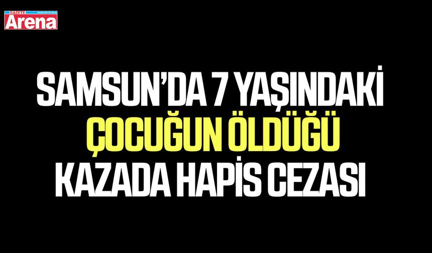 Samsun’da 7 yaşındaki çocuğun öldüğü kazada hapis cezası