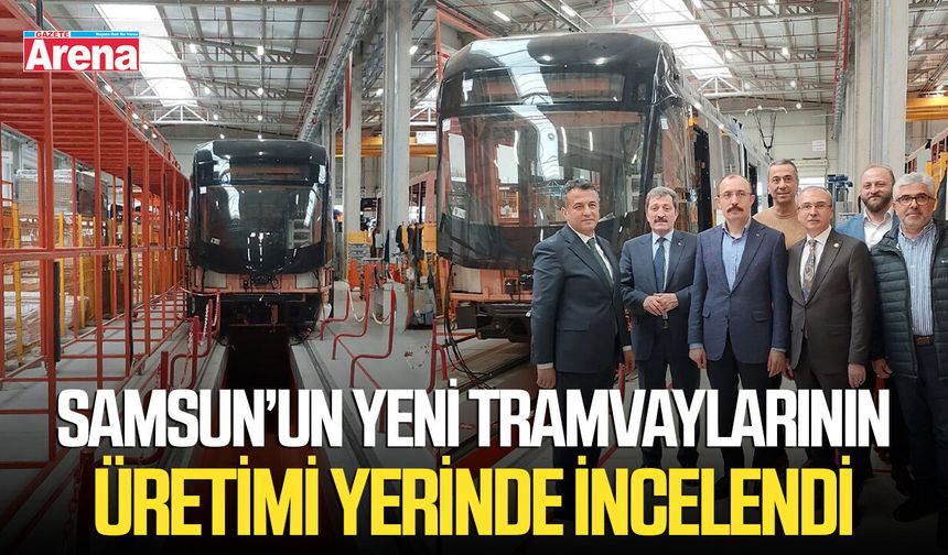 Samsun’un yeni tramvaylarının üretimi yerinde incelendi