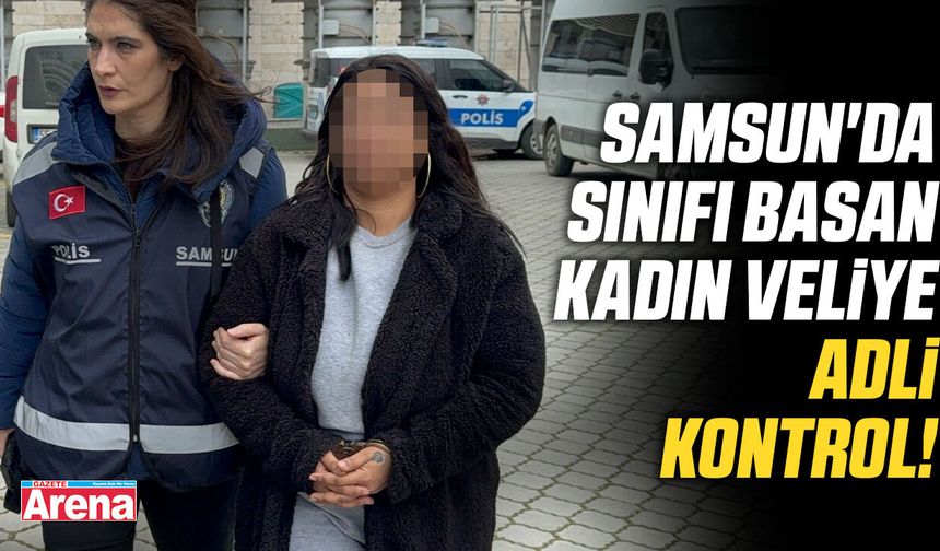 Samsun'da sınıfı basan kadın veliye adli kontrol!