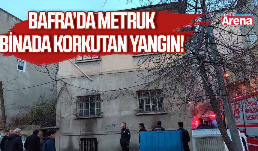 Bafra’da metruk binada korkutan yangın!