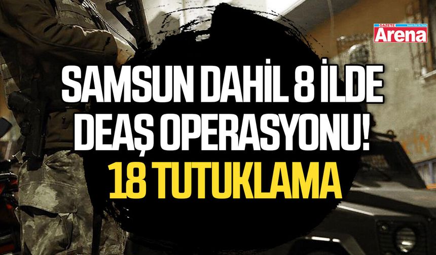 Samsun dahil 8 ilde DEAŞ operasyonu! 18 tutuklama