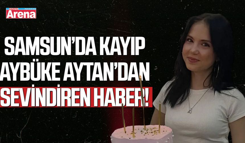 Samsun’da kayıp Ebrar Aybüke Aytan’dan sevindirici haber!