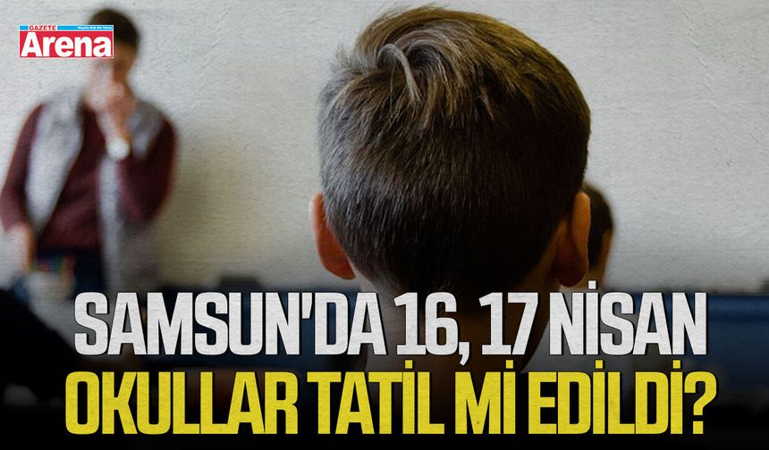 Samsun'da 16, 17 Nisan okullar tatil mi edildi?
