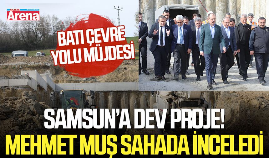 Samsun’a dev proje! Mehmet Muş sahada inceledi