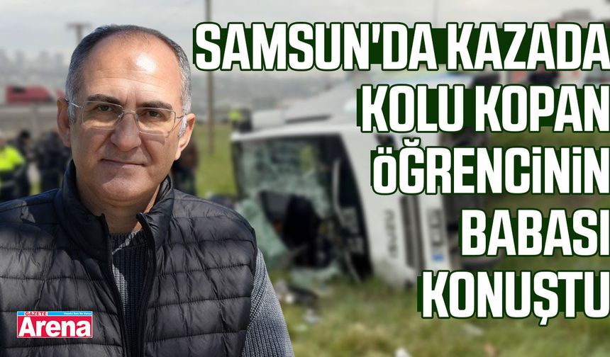 Samsun'da kazada kolu kopan öğrencinin babası konuştu