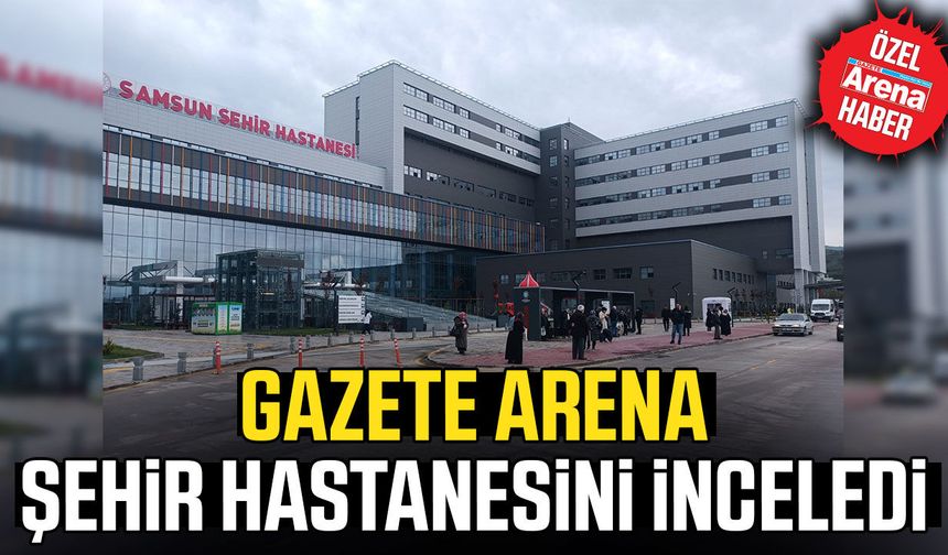 Gazete Arena Samsun Şehir Hastanesi'ni inceledi!