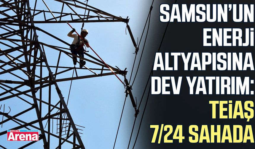 Samsun’un enerji altyapısına dev yatırım: TEİAŞ 7/24 sahada
