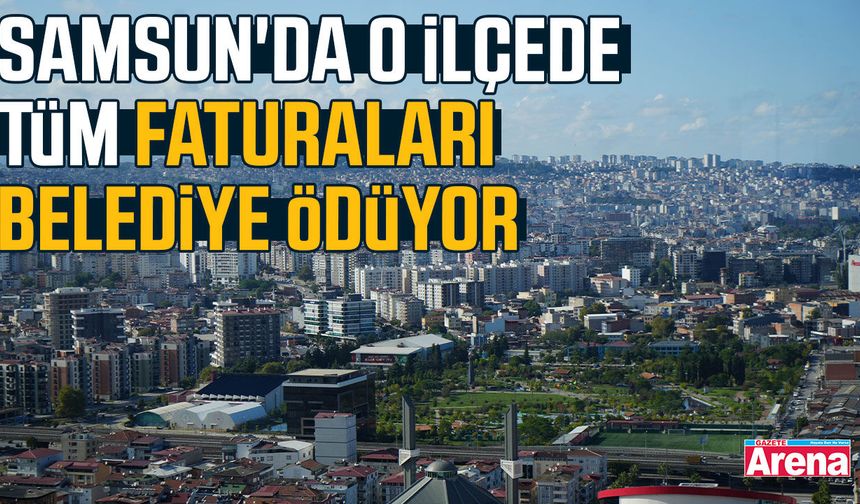 Samsun'da o ilçede tüm faturaları belediye ödüyor