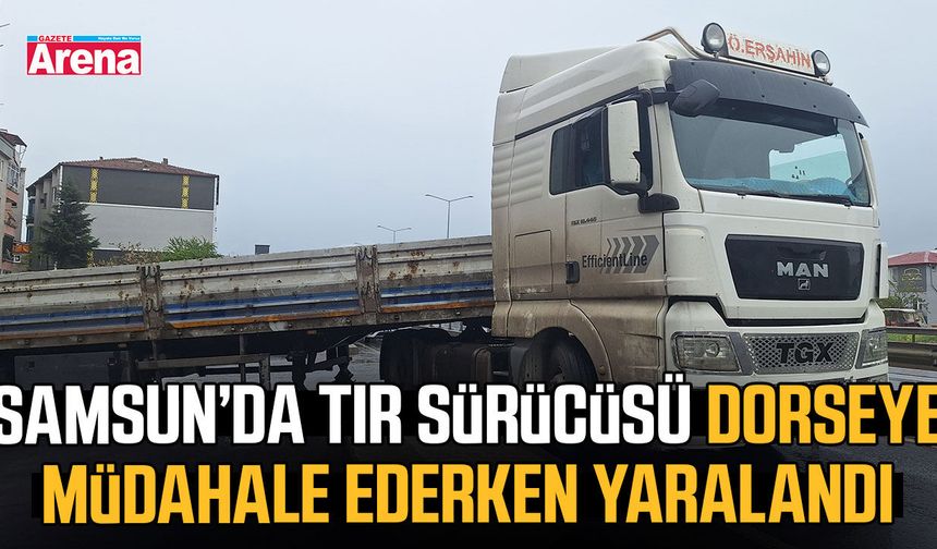 Samsun’da tır sürücüsü dorseye müdahale ederken yaralandı