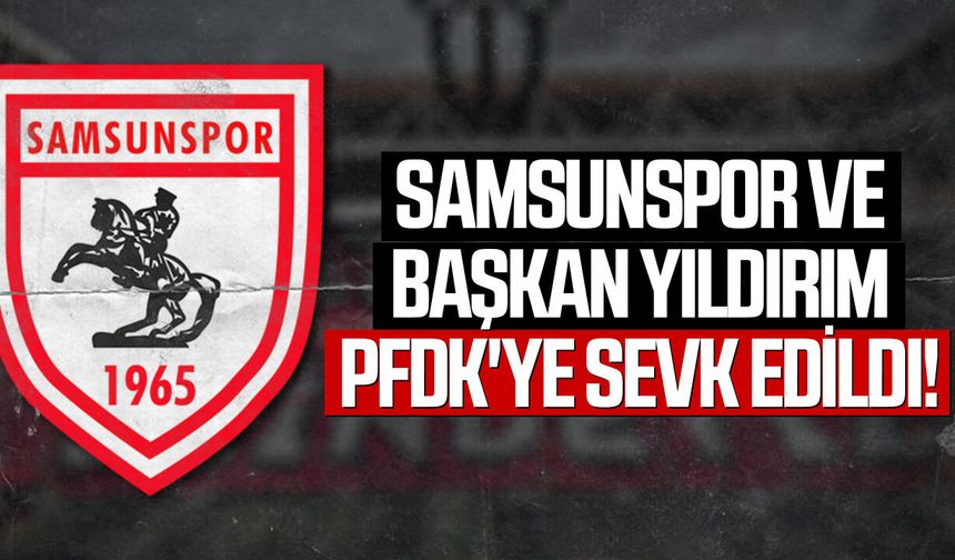 Samsunspor ve Başkan Yıldırım PFDK'ye sevk edildi!