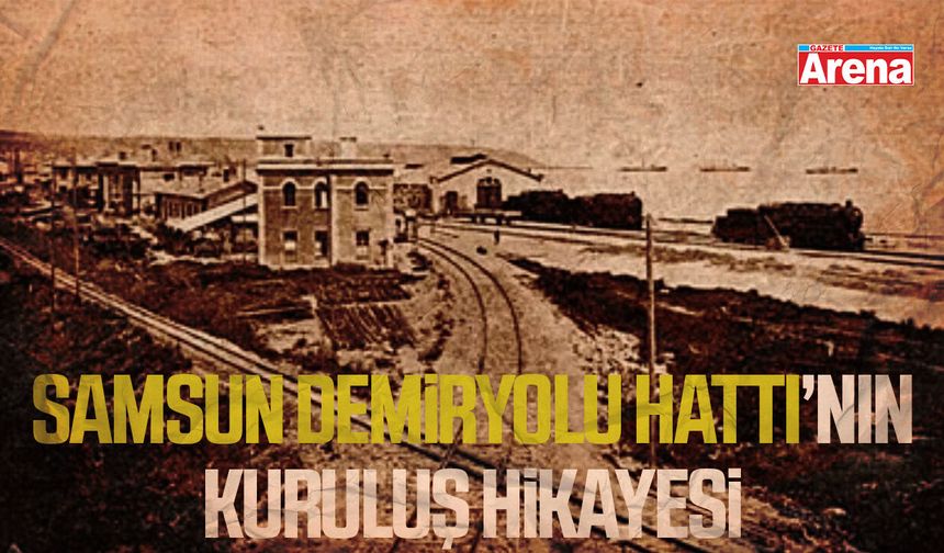 Samsun Demiryolu Hattı’nın kuruluş hikayesi