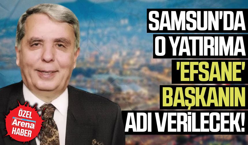 Samsun'da o yatırıma 'efsane' başkanın adı verilecek!