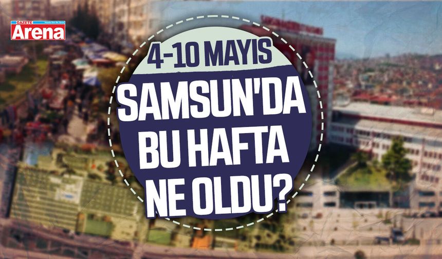 4-10 Mayıs Samsun'da bu hafta neler oldu?