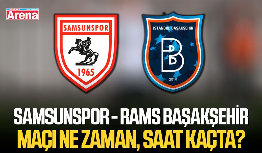 Samsunspor - RAMS Başakşehir maçı ne zaman, saat kaçta?