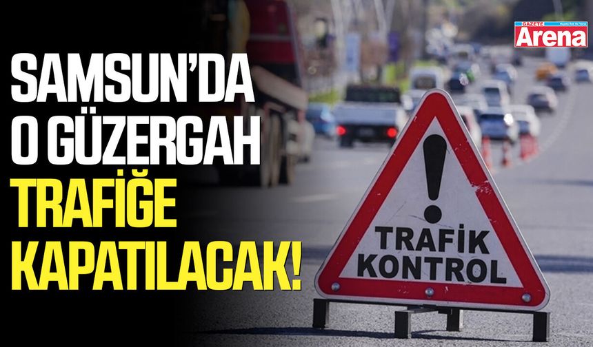 Samsun’da o güzergah trafiğe kapatılacak!