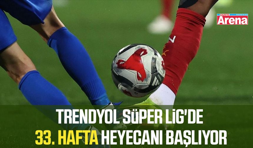 Trendyol Süper Lig'de 33. hafta heyecanı