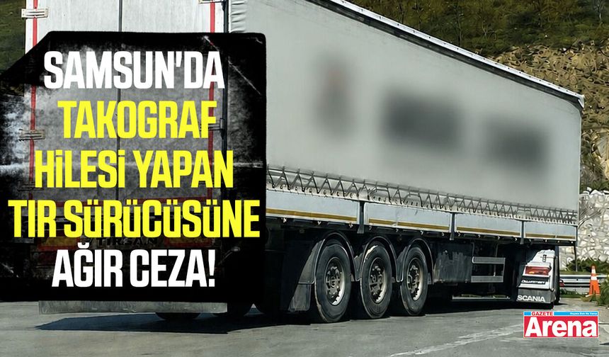 Samsun'da Takograf hilesi yapan tır sürücüsüne ağır ceza!