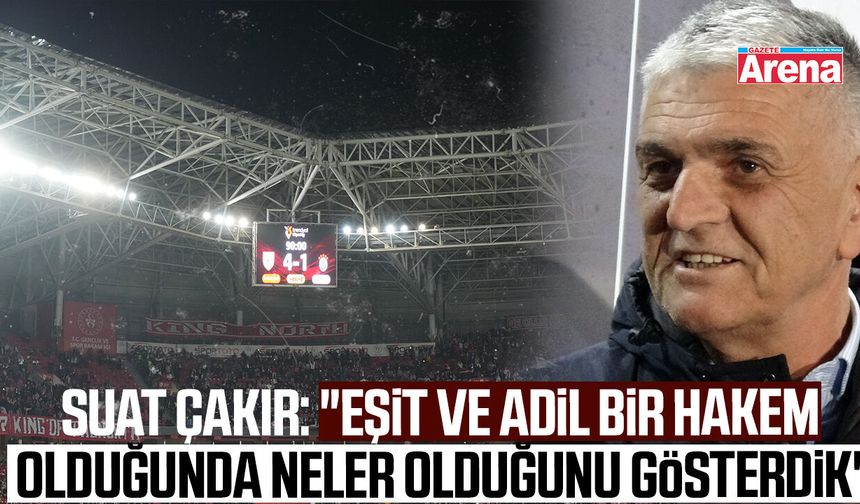 Suat Çakır: "Eşit ve adil bir hakem olduğunda neler olduğunu gösterdik"