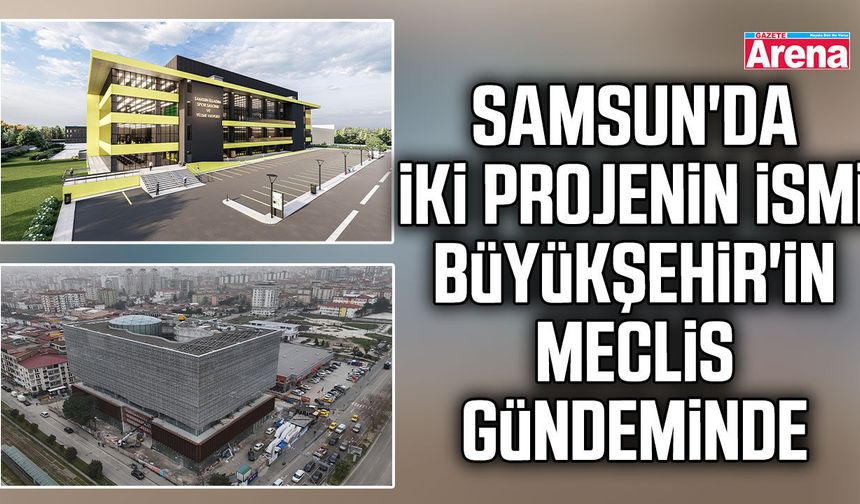 Samsun'da iki projenin ismi Büyükşehir'in meclis gündeminde