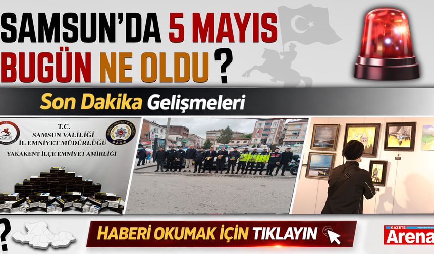 Samsun'da 5 Mayıs bugün neler oldu?