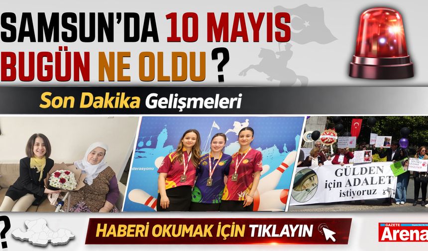 Samsun'da 10 Mayıs bugün neler oldu?