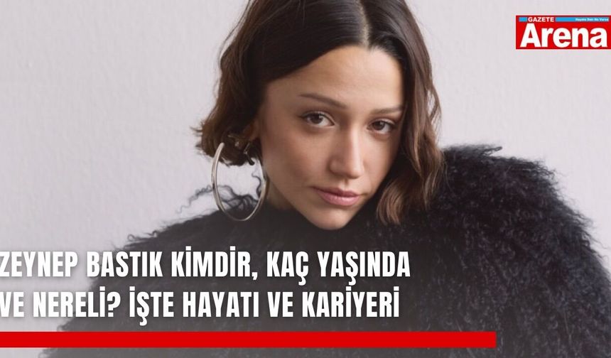 Zeynep Bastık kimdir, kaç yaşında ve nereli? İşte hayatı ve kariyeri