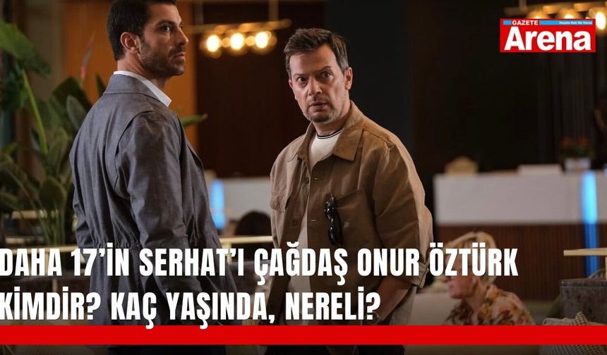Daha 17’in Serhat’ı Çağdaş Onur Öztürk kimdir? Kaç yaşında, nereli?