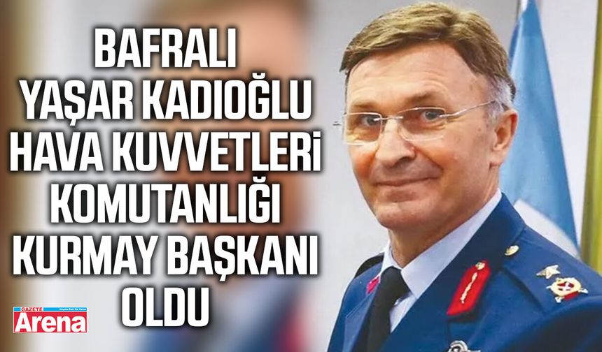 Bafralı Yaşar Kadıoğlu Hava Kuvvetleri Komutanlığı Kurmay Başkanı oldu