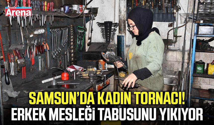 Samsun’da kadın tornacı! Erkek mesleği tabusunu yıkıyor