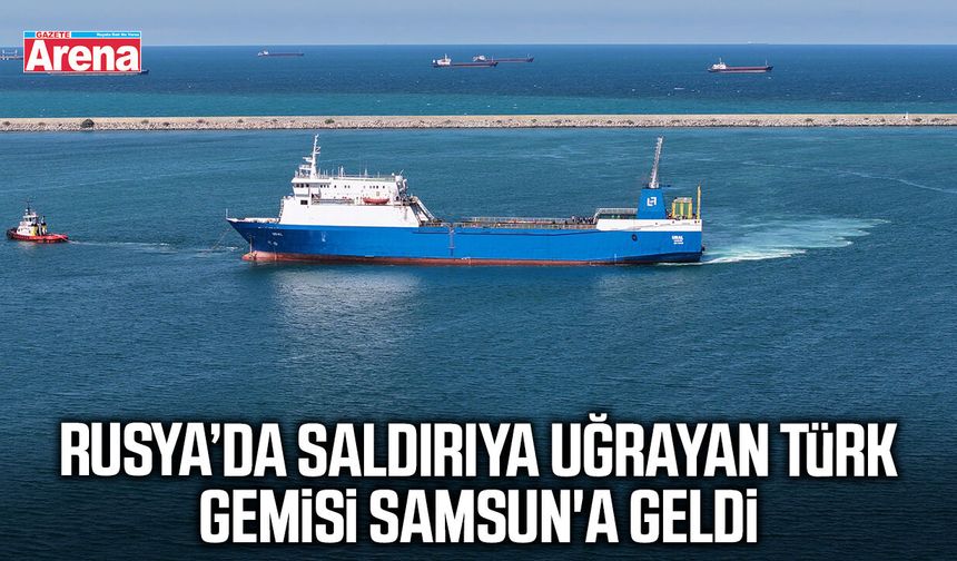 Rusya'da saldırıya uğrayan Türk gemisi Samsun'a geldi