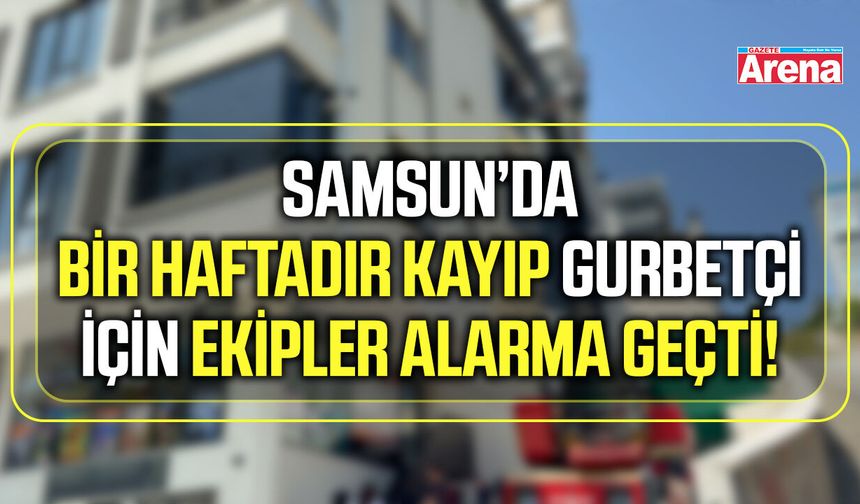Samsun’da bir haftadır kayıp  gurbetçi için ekipler alarma geçti