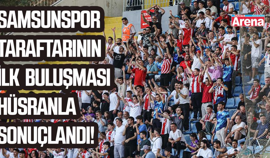 Samsunspor taraftarının ilk buluşması hüsranla sonuçlandı