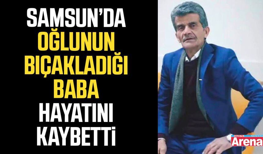 Samsun’da oğlunun bıçakladığı baba hayatını kaybetti