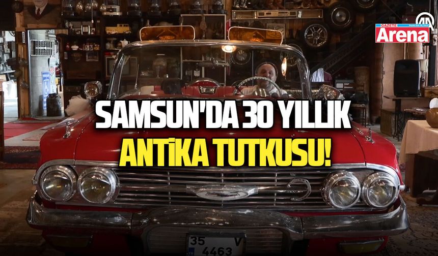Samsun'da 30 yıllık antika tutkusu