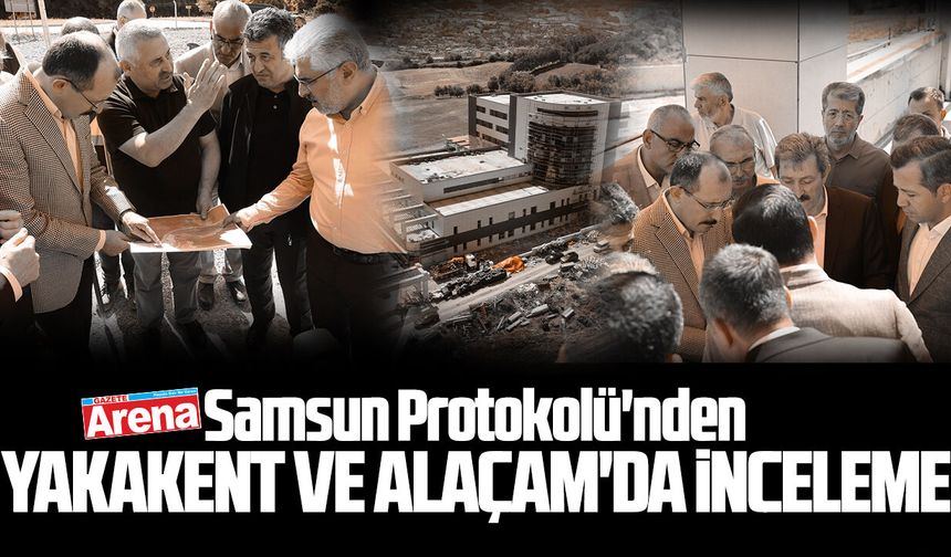 Samsun Protokolü'nden Yakakent ve Alaçam'da inceleme