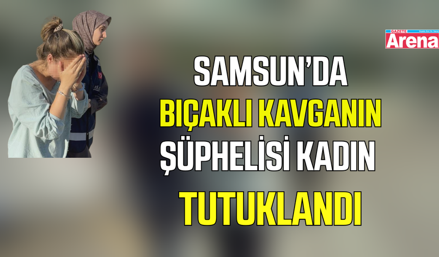 Samsun’da bıçaklı kavgadaki kadın şüpheli tutuklandı