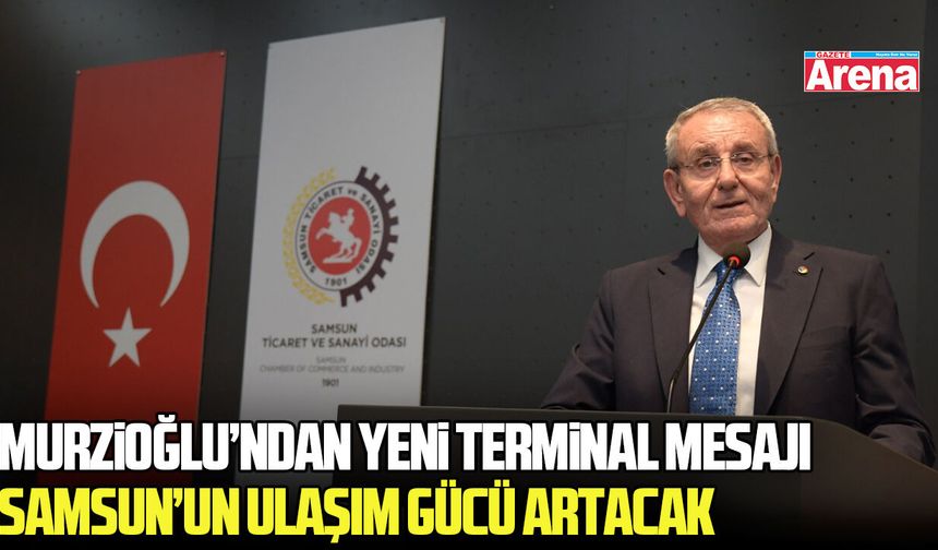 Samsun TSO Başkanı Murzioğlu: Yeni terminal Samsun’un ulaşım gücünü artıracak